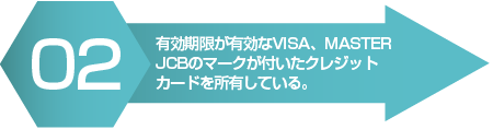 ２．有効期限が有効なVISA、MASTER、JCBのマークが付いたクレジットカードを所有している。 